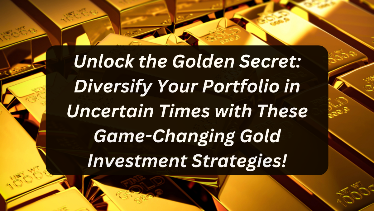 Unlock the Golden Secret: Diversify Your Portfolio in Uncertain Times with These Game-Changing Gold Investment Strategies!