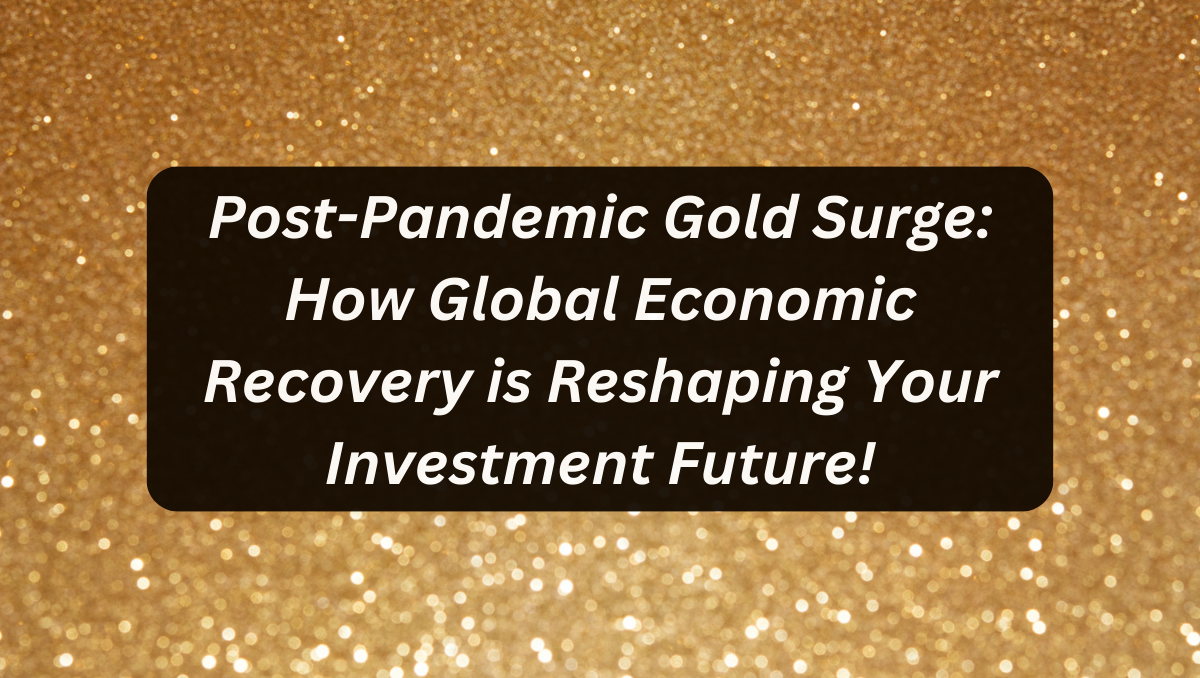 Post-Pandemic Gold Surge: How Global Economic Recovery is Reshaping Your Investment Future!