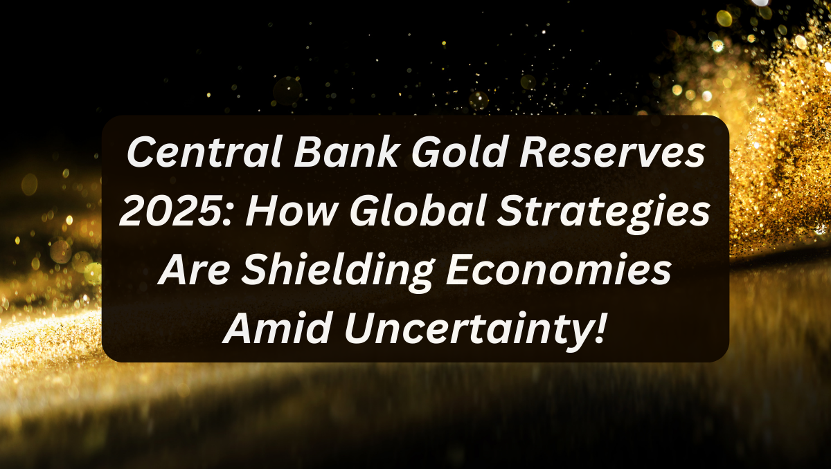 Central Bank Gold Reserves 2025: How Global Strategies Are Shielding Economies Amid Uncertainty!