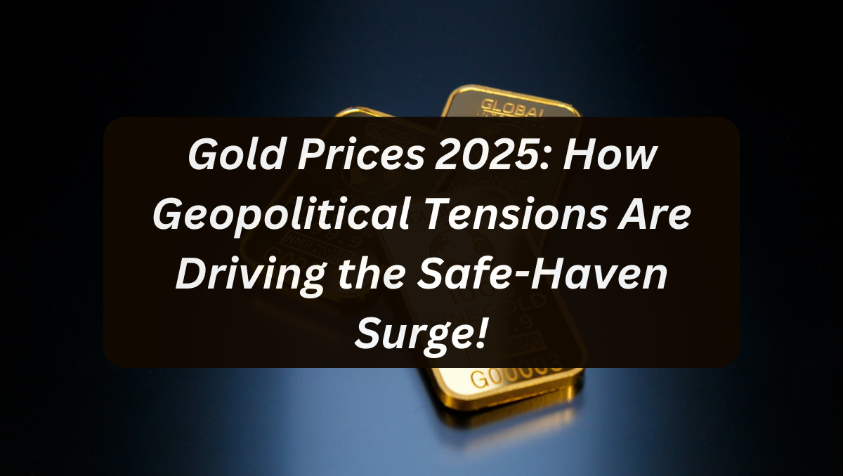 Gold Prices 2025: How Geopolitical Tensions Are Driving the Safe-Haven Surge!