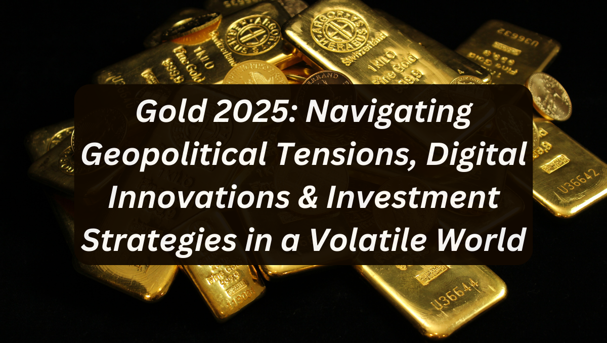 Gold 2025: Navigating Geopolitical Tensions, Digital Innovations & Investment Strategies in a Volatile World