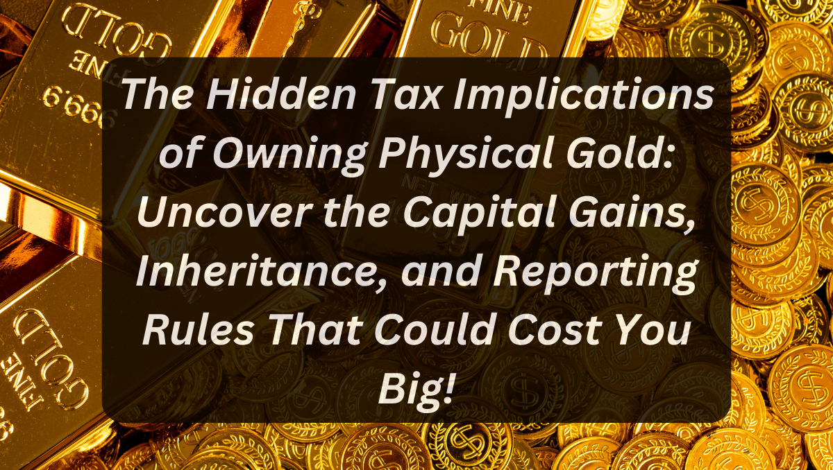 The Hidden Tax Implications of Owning Physical Gold: Uncover the Capital Gains, Inheritance, and Reporting Rules That Could Cost You Big!