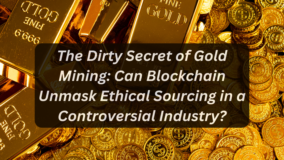 The Dirty Secret of Gold Mining: Can Blockchain Unmask Ethical Sourcing in a Controversial Industry?