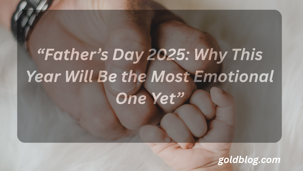 “Father’s Day 2025: Why This Year Will Be the Most Emotional One Yet”